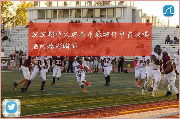 波波期待文班在夺冠游行中首次喝酒的精彩瞬间