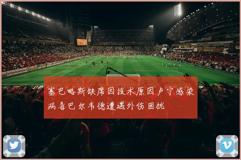 塞巴略斯缺席因技术原因卢宁感染病毒巴尔韦德遭遇外伤困扰