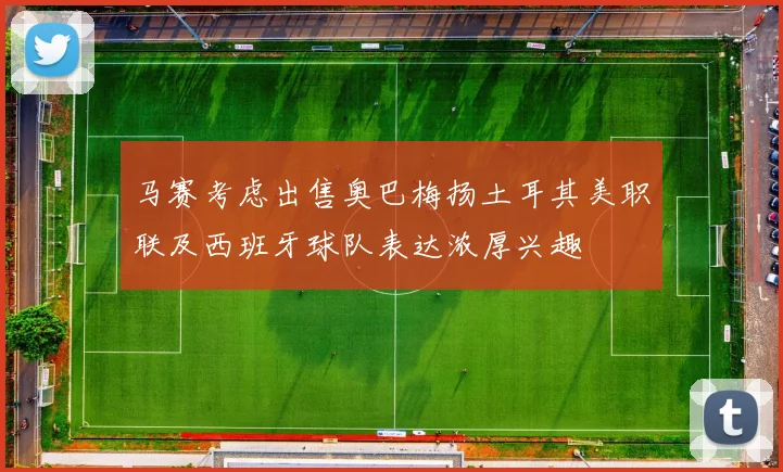 马赛考虑出售奥巴梅扬土耳其美职联及西班牙球队表达浓厚兴趣