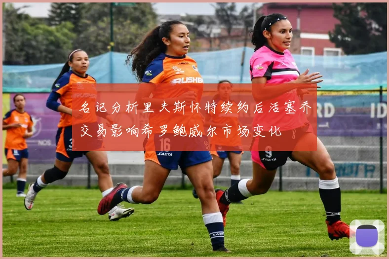 名记分析里夫斯怀特续约后活塞乔交易影响希罗鲍威尔市场变化