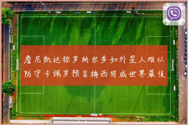 詹尼凯达称罗纳尔多如外星人难以防守卡佩罗预言梅西将成世界最佳