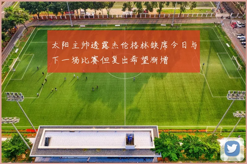 太阳主帅透露杰伦格林缺席今日与下一场比赛但复出希望渐增