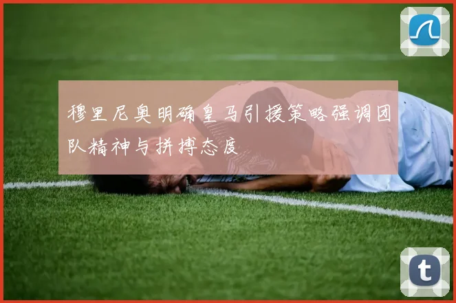 穆里尼奥明确皇马引援策略强调团队精神与拼搏态度