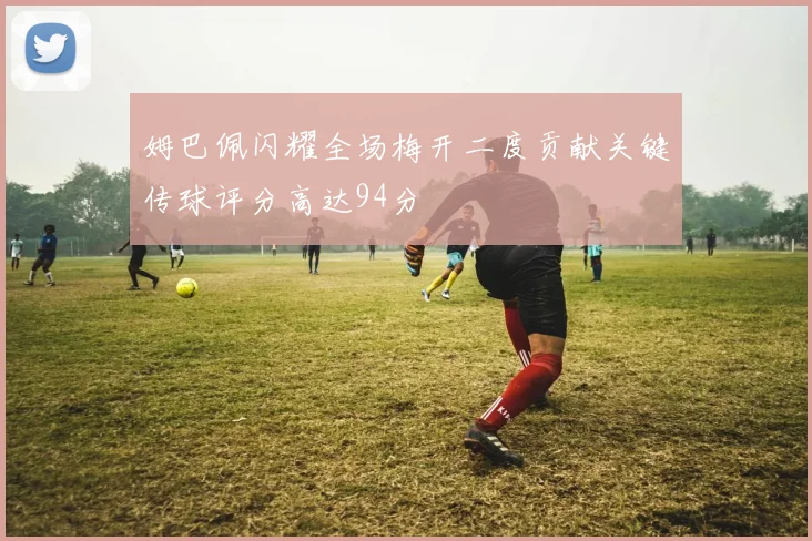 姆巴佩闪耀全场梅开二度贡献关键传球评分高达94分