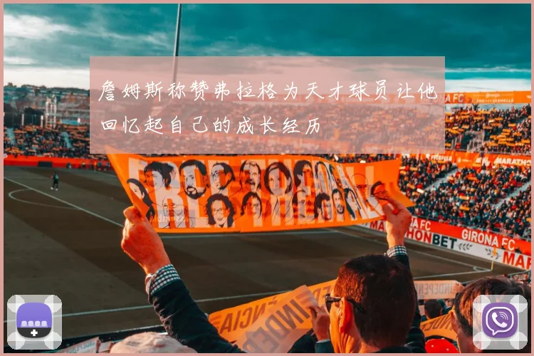 詹姆斯称赞弗拉格为天才球员让他回忆起自己的成长经历