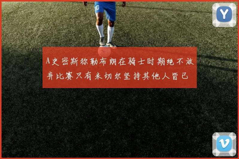 A史密斯称勒布朗在骑士时期绝不放弃比赛只有米切尔坚持其他人皆已放弃