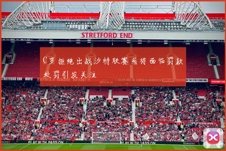 C罗拒绝出战沙特联赛或将面临罚款处罚引发关注