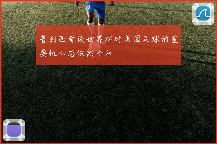 普利西奇谈世界杯对美国足球的重要性心态依然平和