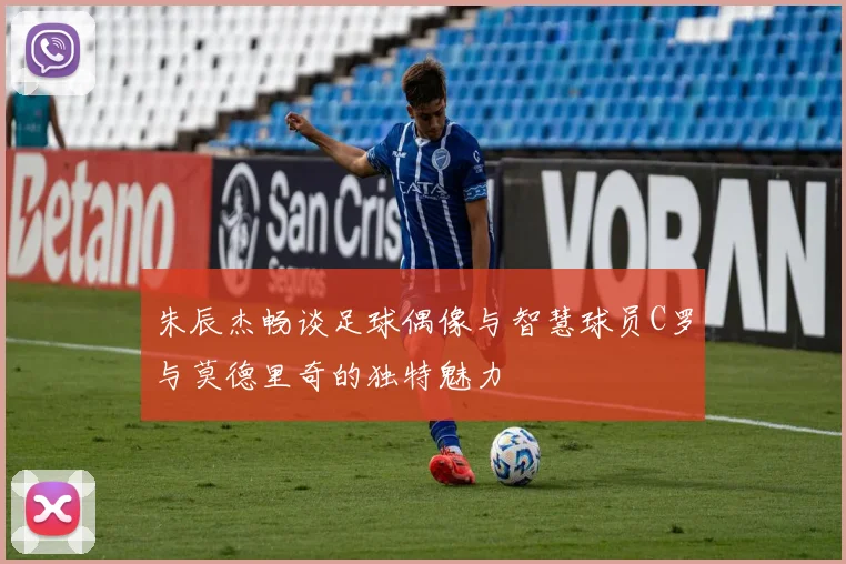 朱辰杰畅谈足球偶像与智慧球员C罗与莫德里奇的独特魅力