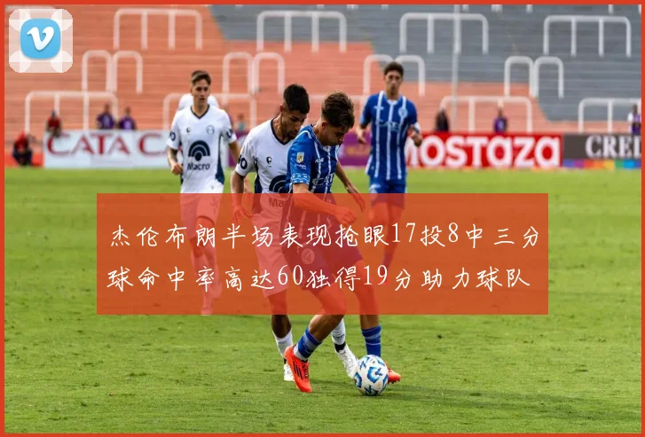 杰伦布朗半场表现抢眼17投8中三分球命中率高达60独得19分助力球队