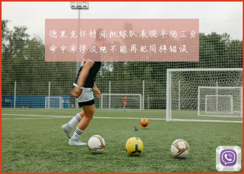 德里克怀特痛批球队表现半场三分命中率惨淡绝不能再犯同样错误