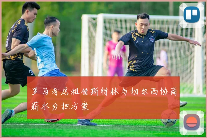 罗马考虑租借斯特林与切尔西协商薪水分担方案