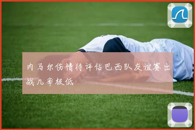 内马尔伤情待评估巴西队友谊赛出战几率极低