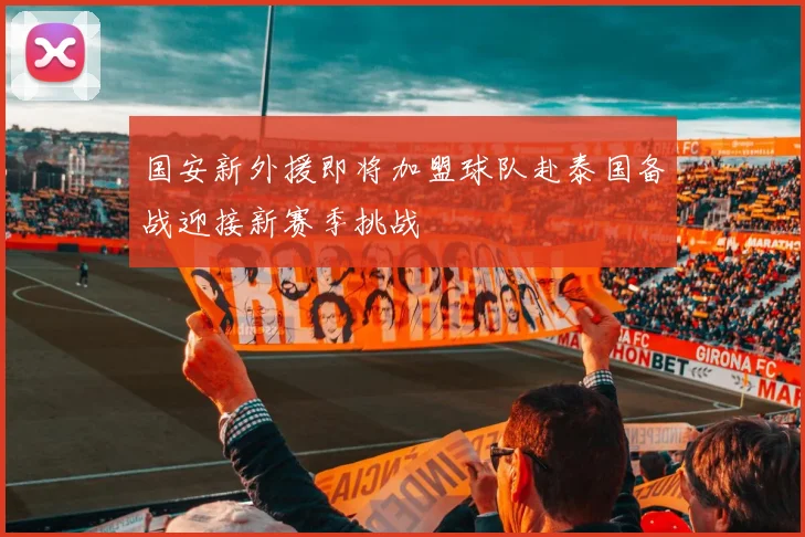 国安新外援即将加盟球队赴泰国备战迎接新赛季挑战