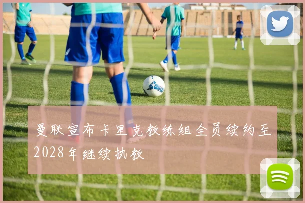 曼联宣布卡里克教练组全员续约至2028年继续执教