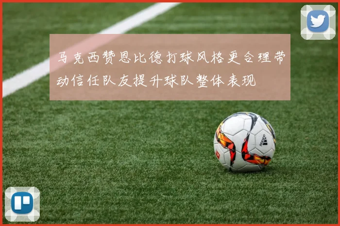 马克西赞恩比德打球风格更合理带动信任队友提升球队整体表现
