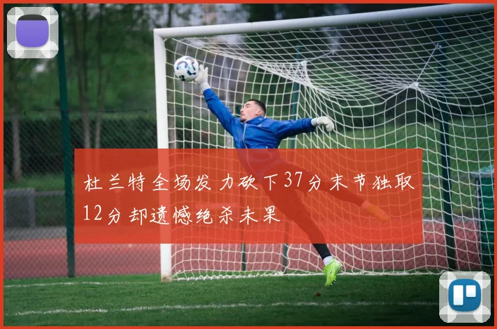 杜兰特全场发力砍下37分末节独取12分却遗憾绝杀未果
