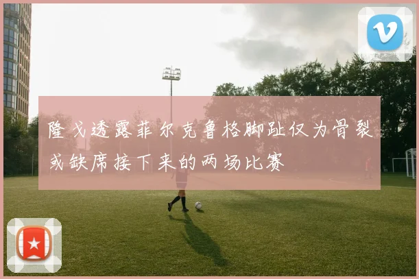 隆戈透露菲尔克鲁格脚趾仅为骨裂或缺席接下来的两场比赛