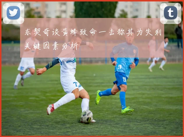 东契奇谈黄蜂致命一击称其为失利关键因素分析