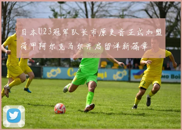 日本U23冠军队长市原吏音正式加盟荷甲阿尔克马尔开启留洋新篇章